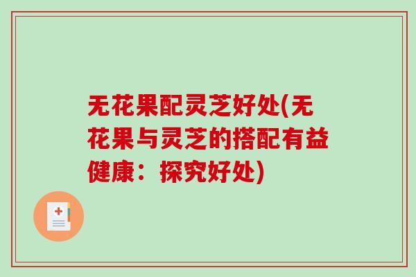 无花果配灵芝好处(无花果与灵芝的搭配有益健康:探究好处)-第1张图片-破壁灵芝孢子粉研究指南 无花果配灵芝好处(无花果与灵芝的搭配有益健康:探究好处)-第1张图片-破壁灵芝孢子粉研究指南