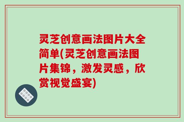 灵芝创意画法图片大全简单(灵芝创意画法图片集锦,激发灵感,欣赏视觉盛宴)-第1张图片-破壁灵芝孢子粉研究指南 灵芝创意画法图片大全简单(灵芝创意画法图片集锦,激发灵感,欣赏视觉盛宴)-第1张图片-破壁灵芝孢子粉研究指南