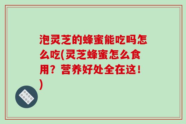 泡灵芝的蜂蜜能吃吗怎么吃(灵芝蜂蜜怎么食用?营养好处全在这!)-第1张图片-破壁灵芝孢子粉研究指南 泡灵芝的蜂蜜能吃吗怎么吃(灵芝蜂蜜怎么食用?营养好处全在这!)-第1张图片-破壁灵芝孢子粉研究指南
