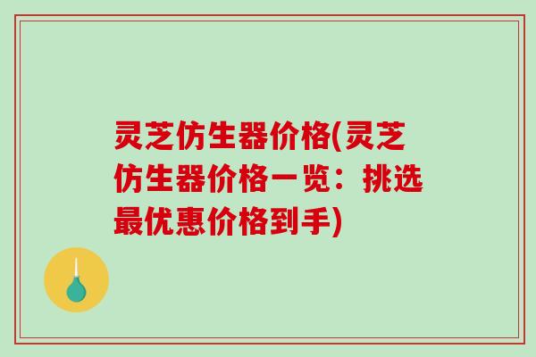 灵芝仿生器价格(灵芝仿生器价格一览：挑选最优惠价格到手)-第1张图片-破壁灵芝孢子粉研究指南