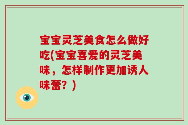 宝宝灵芝美食怎么做好吃(宝宝喜爱的灵芝美味,怎样制作更加诱人味蕾?)-第1张图片-破壁灵芝孢子粉研究指南 宝宝灵芝美食怎么做好吃(宝宝喜爱的灵芝美味,怎样制作更加诱人味蕾?)-第1张图片-破壁灵芝孢子粉研究指南