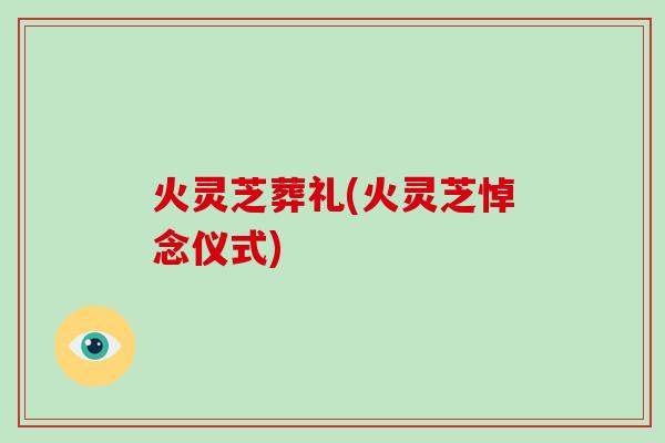 火灵芝葬礼(火灵芝悼念仪式)-第1张图片-破壁灵芝孢子粉研究指南 火灵芝葬礼(火灵芝悼念仪式)-第1张图片-破壁灵芝孢子粉研究指南