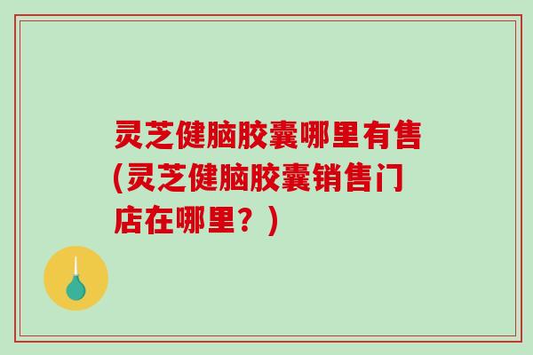 灵芝健脑胶囊哪里有售(灵芝健脑胶囊销售门店在哪里?)-第1张图片-破壁灵芝孢子粉研究指南 灵芝健脑胶囊哪里有售(灵芝健脑胶囊销售门店在哪里?)-第1张图片-破壁灵芝孢子粉研究指南