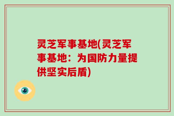 灵芝军事基地(灵芝军事基地:为国防力量提供坚实后盾)-第1张图片-破壁灵芝孢子粉研究指南 灵芝军事基地(灵芝军事基地:为国防力量提供坚实后盾)-第1张图片-破壁灵芝孢子粉研究指南