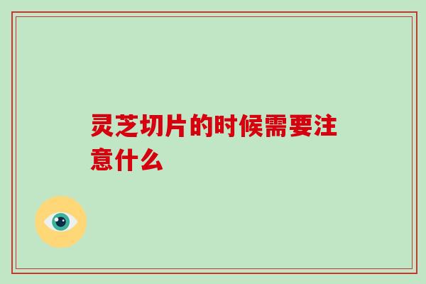 灵芝切片的时候需要注意什么-第1张图片-破壁灵芝孢子粉研究指南 灵芝切片的时候需要注意什么-第1张图片-破壁灵芝孢子粉研究指南