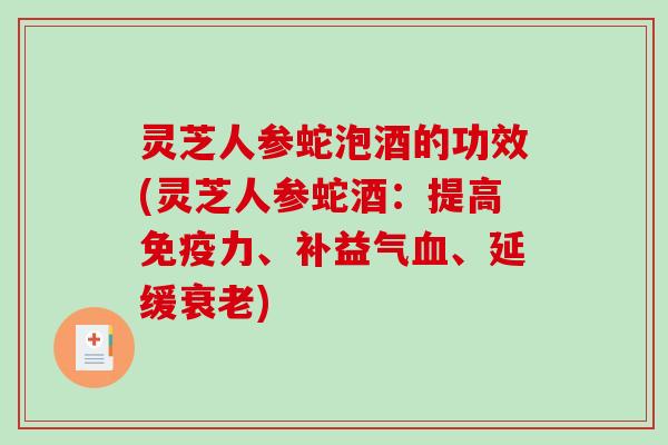 灵芝人参蛇泡酒的功效(灵芝人参蛇酒:提高免疫力、补益气血、延缓衰老)-第1张图片-破壁灵芝孢子粉研究指南 灵芝人参蛇泡酒的功效(灵芝人参蛇酒:提高免疫力、补益气血、延缓衰老)-第1张图片-破壁灵芝孢子粉研究指南