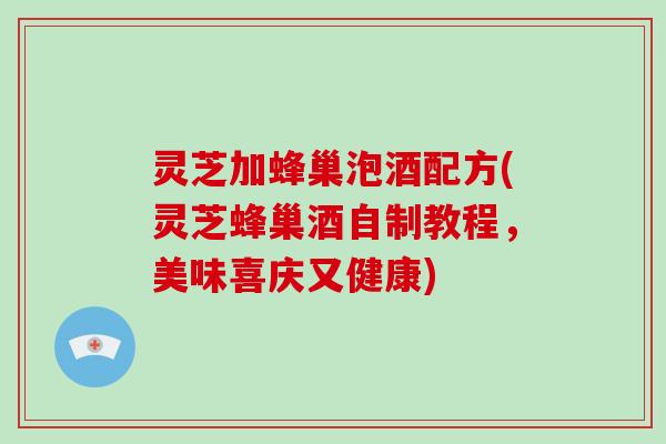 灵芝加蜂巢泡酒配方(灵芝蜂巢酒自制教程,美味喜庆又健康)-第1张图片-破壁灵芝孢子粉研究指南 灵芝加蜂巢泡酒配方(灵芝蜂巢酒自制教程,美味喜庆又健康)-第1张图片-破壁灵芝孢子粉研究指南