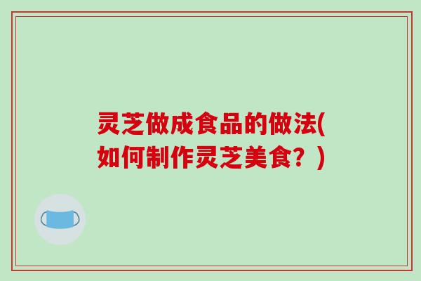 灵芝做成食品的做法(如何制作灵芝美食?)-第1张图片-破壁灵芝孢子粉研究指南 灵芝做成食品的做法(如何制作灵芝美食?)-第1张图片-破壁灵芝孢子粉研究指南