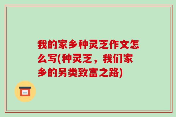我的家乡种灵芝作文怎么写(种灵芝,我们家乡的另类致富之路)-第1张图片-破壁灵芝孢子粉研究指南 我的家乡种灵芝作文怎么写(种灵芝,我们家乡的另类致富之路)-第1张图片-破壁灵芝孢子粉研究指南