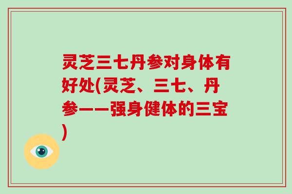 灵芝三七丹参对身体有好处(灵芝、三七、丹参——强身健体的三宝)-第1张图片-破壁灵芝孢子粉研究指南