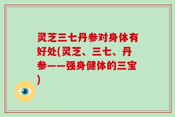 灵芝三七丹参对身体有好处(灵芝、三七、丹参——强身健体的三宝)-第1张图片-破壁灵芝孢子粉研究指南 灵芝三七丹参对身体有好处(灵芝、三七、丹参——强身健体的三宝)-第1张图片-破壁灵芝孢子粉研究指南