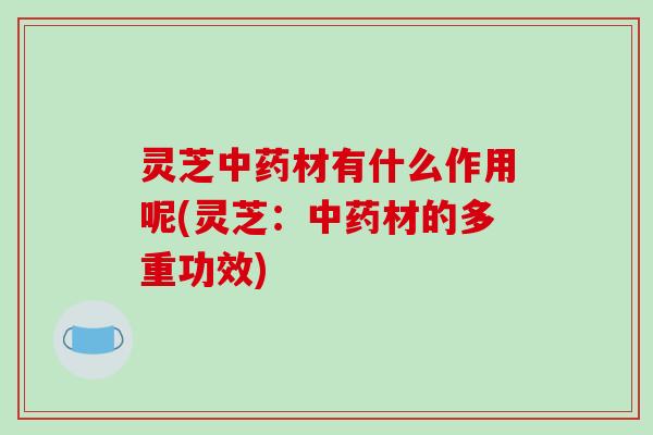 灵芝中药材有什么作用呢(灵芝:中药材的多重功效)-第1张图片-破壁灵芝孢子粉研究指南 灵芝中药材有什么作用呢(灵芝:中药材的多重功效)-第1张图片-破壁灵芝孢子粉研究指南