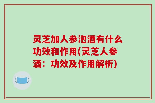 灵芝加人参泡酒有什么功效和作用(灵芝人参酒:功效及作用解析)-第1张图片-破壁灵芝孢子粉研究指南 灵芝加人参泡酒有什么功效和作用(灵芝人参酒:功效及作用解析)-第1张图片-破壁灵芝孢子粉研究指南