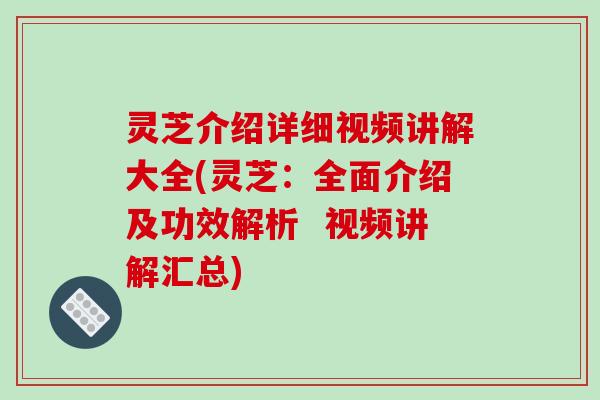 灵芝介绍详细视频讲解大全(灵芝:全面介绍及功效解析 视频讲解汇总)-第1张图片-破壁灵芝孢子粉研究指南 灵芝介绍详细视频讲解大全(灵芝:全面介绍及功效解析 视频讲解汇总)-第1张图片-破壁灵芝孢子粉研究指南