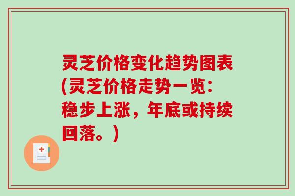 灵芝价格变化趋势图表(灵芝价格走势一览:稳步上涨,年底或持续回落。)-第1张图片-破壁灵芝孢子粉研究指南 灵芝价格变化趋势图表(灵芝价格走势一览:稳步上涨,年底或持续回落。)-第1张图片-破壁灵芝孢子粉研究指南