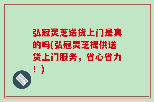 弘冠灵芝送货上门是真的吗(弘冠灵芝提供送货上门服务,省心省力!)-第1张图片-破壁灵芝孢子粉研究指南 弘冠灵芝送货上门是真的吗(弘冠灵芝提供送货上门服务,省心省力!)-第1张图片-破壁灵芝孢子粉研究指南
