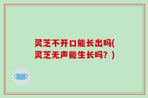 灵芝不开口能长出吗(灵芝无声能生长吗？)-第1张图片-破壁灵芝孢子粉研究指南