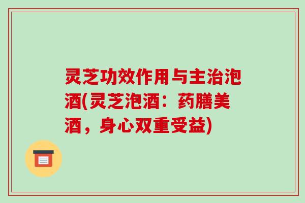 灵芝功效作用与主治泡酒(灵芝泡酒:药膳美酒,身心双重受益)-第1张图片-破壁灵芝孢子粉研究指南 灵芝功效作用与主治泡酒(灵芝泡酒:药膳美酒,身心双重受益)-第1张图片-破壁灵芝孢子粉研究指南