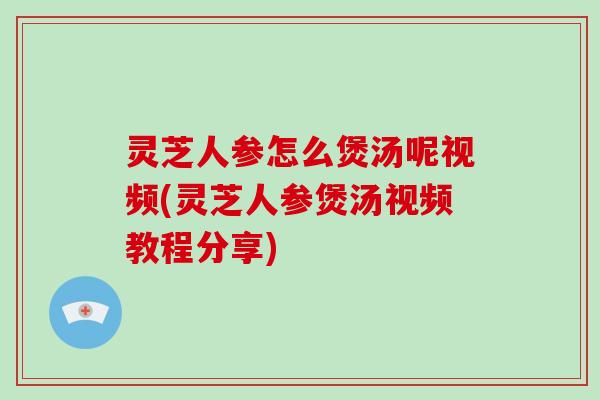 灵芝人参怎么煲汤呢视频(灵芝人参煲汤视频教程分享)-第1张图片-破壁灵芝孢子粉研究指南 灵芝人参怎么煲汤呢视频(灵芝人参煲汤视频教程分享)-第1张图片-破壁灵芝孢子粉研究指南