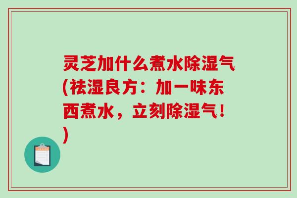 灵芝加什么煮水除湿气(祛湿良方：加一味东西煮水，立刻除湿气！)-第1张图片-破壁灵芝孢子粉研究指南