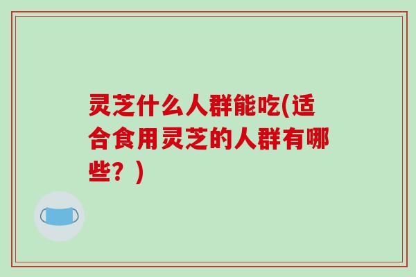 灵芝什么人群能吃(适合食用灵芝的人群有哪些?)-第1张图片-破壁灵芝孢子粉研究指南 灵芝什么人群能吃(适合食用灵芝的人群有哪些?)-第1张图片-破壁灵芝孢子粉研究指南