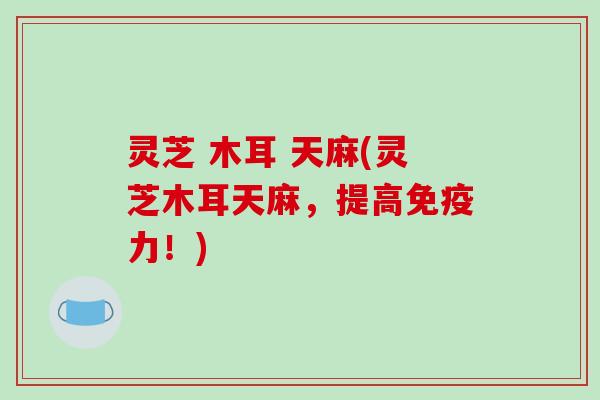 灵芝 木耳 天麻(灵芝木耳天麻,提高免疫力!)-第1张图片-破壁灵芝孢子粉研究指南 灵芝 木耳 天麻(灵芝木耳天麻,提高免疫力!)-第1张图片-破壁灵芝孢子粉研究指南