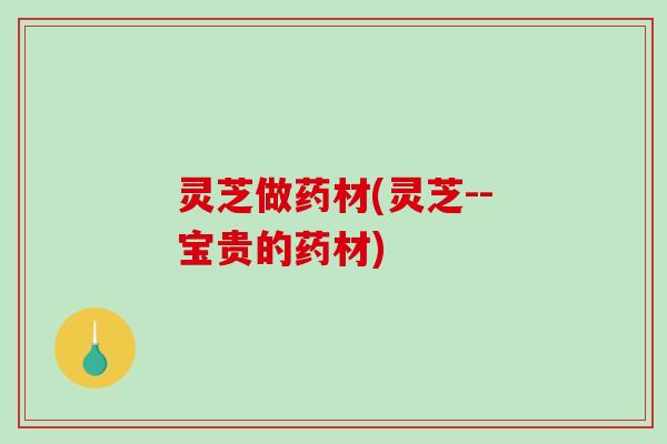 灵芝做药材(灵芝--宝贵的药材)-第1张图片-破壁灵芝孢子粉研究指南 灵芝做药材(灵芝--宝贵的药材)-第1张图片-破壁灵芝孢子粉研究指南