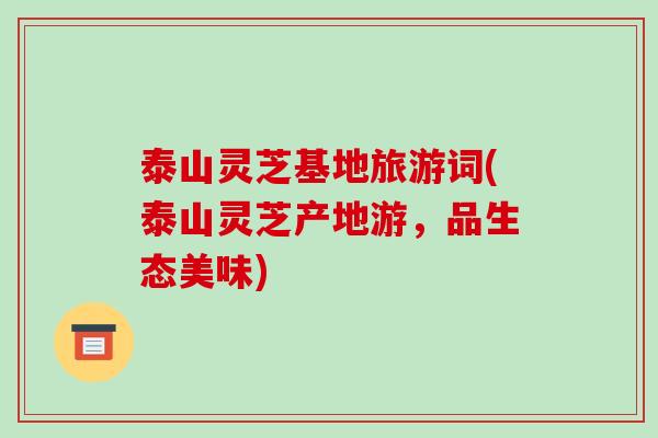 泰山灵芝基地旅游词(泰山灵芝产地游,品生态美味)-第1张图片-破壁灵芝孢子粉研究指南 泰山灵芝基地旅游词(泰山灵芝产地游,品生态美味)-第1张图片-破壁灵芝孢子粉研究指南
