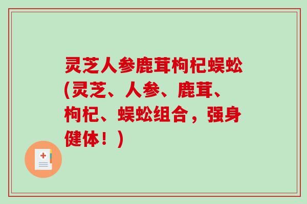 灵芝人参鹿茸枸杞蜈蚣(灵芝、人参、鹿茸、枸杞、蜈蚣组合,强身健体!)-第1张图片-破壁灵芝孢子粉研究指南 灵芝人参鹿茸枸杞蜈蚣(灵芝、人参、鹿茸、枸杞、蜈蚣组合,强身健体!)-第1张图片-破壁灵芝孢子粉研究指南