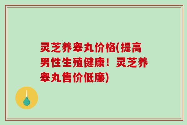灵芝养睾丸价格(提高男性生殖健康!灵芝养睾丸售价低廉)-第1张图片-破壁灵芝孢子粉研究指南 灵芝养睾丸价格(提高男性生殖健康!灵芝养睾丸售价低廉)-第1张图片-破壁灵芝孢子粉研究指南