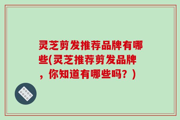 灵芝剪发推荐品牌有哪些(灵芝推荐剪发品牌,你知道有哪些吗?)-第1张图片-破壁灵芝孢子粉研究指南 灵芝剪发推荐品牌有哪些(灵芝推荐剪发品牌,你知道有哪些吗?)-第1张图片-破壁灵芝孢子粉研究指南