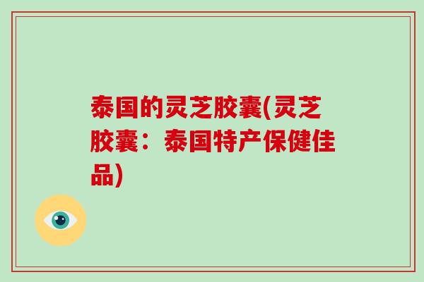 泰国的灵芝胶囊(灵芝胶囊:泰国特产保健佳品)-第1张图片-破壁灵芝孢子粉研究指南 泰国的灵芝胶囊(灵芝胶囊:泰国特产保健佳品)-第1张图片-破壁灵芝孢子粉研究指南