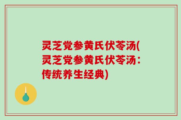 灵芝党参黄氏伏苓汤(灵芝党参黄氏伏苓汤:传统养生经典)-第1张图片-破壁灵芝孢子粉研究指南 灵芝党参黄氏伏苓汤(灵芝党参黄氏伏苓汤:传统养生经典)-第1张图片-破壁灵芝孢子粉研究指南