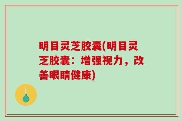 明目灵芝胶囊(明目灵芝胶囊:增强视力,改善眼睛健康)-第1张图片-破壁灵芝孢子粉研究指南 明目灵芝胶囊(明目灵芝胶囊:增强视力,改善眼睛健康)-第1张图片-破壁灵芝孢子粉研究指南