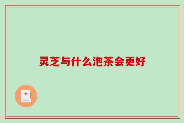 灵芝与什么泡茶会更好-第1张图片-破壁灵芝孢子粉研究指南 灵芝与什么泡茶会更好-第1张图片-破壁灵芝孢子粉研究指南