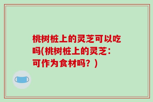 桃树桩上的灵芝可以吃吗(桃树桩上的灵芝:可作为食材吗?)-第1张图片-破壁灵芝孢子粉研究指南 桃树桩上的灵芝可以吃吗(桃树桩上的灵芝:可作为食材吗?)-第1张图片-破壁灵芝孢子粉研究指南