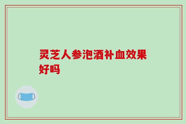 灵芝人参泡酒补血效果好吗-第1张图片-破壁灵芝孢子粉研究指南 灵芝人参泡酒补血效果好吗-第1张图片-破壁灵芝孢子粉研究指南