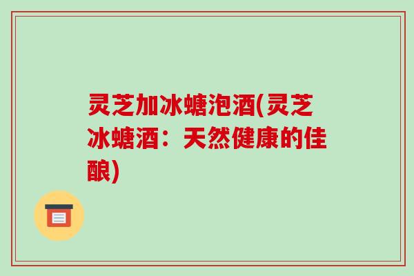 灵芝加冰螗泡酒(灵芝冰螗酒:天然健康的佳酿)-第1张图片-破壁灵芝孢子粉研究指南 灵芝加冰螗泡酒(灵芝冰螗酒:天然健康的佳酿)-第1张图片-破壁灵芝孢子粉研究指南