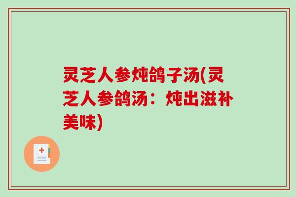 灵芝人参炖鸽子汤(灵芝人参鸽汤:炖出滋补美味)-第1张图片-破壁灵芝孢子粉研究指南 灵芝人参炖鸽子汤(灵芝人参鸽汤:炖出滋补美味)-第1张图片-破壁灵芝孢子粉研究指南