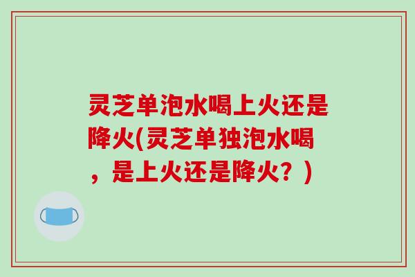 灵芝单泡水喝上火还是降火(灵芝单独泡水喝,是上火还是降火?)-第1张图片-破壁灵芝孢子粉研究指南 灵芝单泡水喝上火还是降火(灵芝单独泡水喝,是上火还是降火?)-第1张图片-破壁灵芝孢子粉研究指南