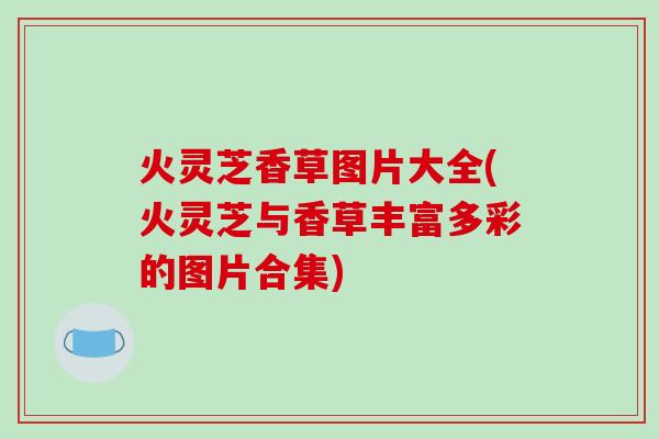 火灵芝香草图片大全(火灵芝与香草丰富多彩的图片合集)-第1张图片-破壁灵芝孢子粉研究指南 火灵芝香草图片大全(火灵芝与香草丰富多彩的图片合集)-第1张图片-破壁灵芝孢子粉研究指南