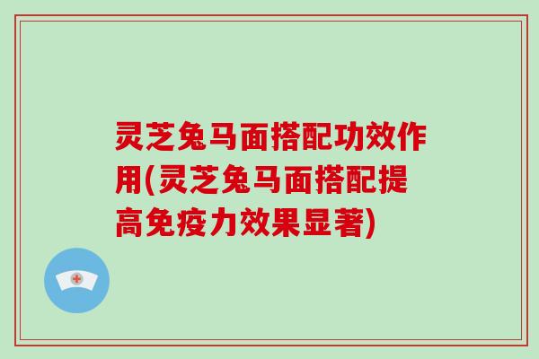 灵芝兔马面搭配功效作用(灵芝兔马面搭配提高免疫力效果显著)-第1张图片-破壁灵芝孢子粉研究指南 灵芝兔马面搭配功效作用(灵芝兔马面搭配提高免疫力效果显著)-第1张图片-破壁灵芝孢子粉研究指南