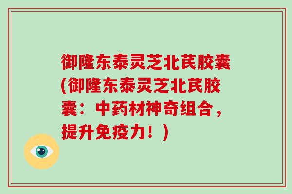 御隆东泰灵芝北芪胶囊(御隆东泰灵芝北芪胶囊:中药材神奇组合,提升免疫力!)-第1张图片-破壁灵芝孢子粉研究指南 御隆东泰灵芝北芪胶囊(御隆东泰灵芝北芪胶囊:中药材神奇组合,提升免疫力!)-第1张图片-破壁灵芝孢子粉研究指南