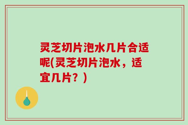 灵芝切片泡水几片合适呢(灵芝切片泡水,适宜几片?)-第1张图片-破壁灵芝孢子粉研究指南 灵芝切片泡水几片合适呢(灵芝切片泡水,适宜几片?)-第1张图片-破壁灵芝孢子粉研究指南