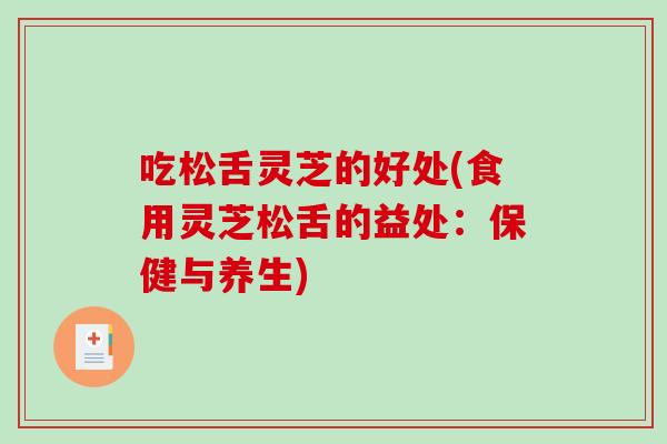 吃松舌灵芝的好处(食用灵芝松舌的益处:保健与养生)-第1张图片-破壁灵芝孢子粉研究指南 吃松舌灵芝的好处(食用灵芝松舌的益处:保健与养生)-第1张图片-破壁灵芝孢子粉研究指南