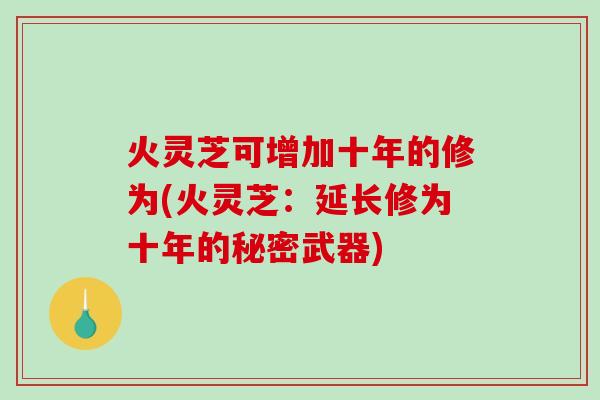 火灵芝可增加十年的修为(火灵芝:延长修为十年的秘密武器)-第1张图片-破壁灵芝孢子粉研究指南 火灵芝可增加十年的修为(火灵芝:延长修为十年的秘密武器)-第1张图片-破壁灵芝孢子粉研究指南