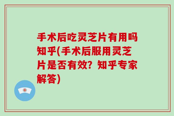 手术后吃灵芝片有用吗知乎(手术后服用灵芝片是否有效?知乎专家解答)-第1张图片-破壁灵芝孢子粉研究指南 手术后吃灵芝片有用吗知乎(手术后服用灵芝片是否有效?知乎专家解答)-第1张图片-破壁灵芝孢子粉研究指南