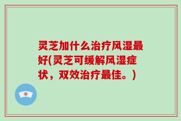 灵芝加什么治疗风湿最好(灵芝可缓解风湿症状,双效治疗最佳。)-第1张图片-破壁灵芝孢子粉研究指南 灵芝加什么治疗风湿最好(灵芝可缓解风湿症状,双效治疗最佳。)-第1张图片-破壁灵芝孢子粉研究指南