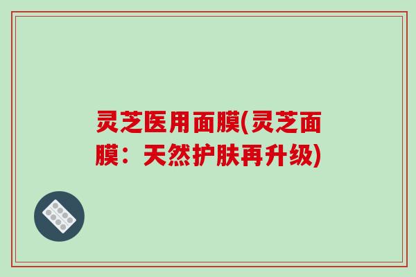 灵芝医用面膜(灵芝面膜:天然护肤再升级)-第1张图片-破壁灵芝孢子粉研究指南 灵芝医用面膜(灵芝面膜:天然护肤再升级)-第1张图片-破壁灵芝孢子粉研究指南