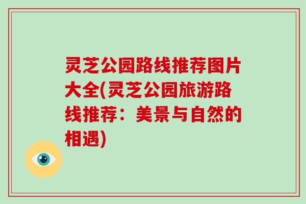 灵芝公园路线推荐图片大全(灵芝公园旅游路线推荐：美景与自然的相遇)-第1张图片-破壁灵芝孢子粉研究指南
